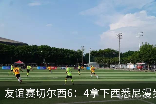友谊赛切尔西6：4拿下西悉尼漫步者，佩德罗戴帽，赢球难掩后防漏洞