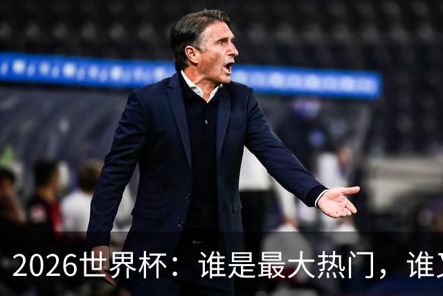 2026世界杯：谁是最大热门，谁又可能翻车？