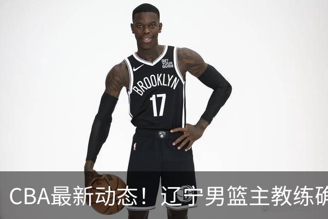 CBA最新动态！辽宁男篮主教练确定，崔永熙或将离开广东宏远